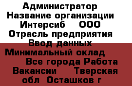 Администратор › Название организации ­ Интерсиб-T, ООО › Отрасль предприятия ­ Ввод данных › Минимальный оклад ­ 30 000 - Все города Работа » Вакансии   . Тверская обл.,Осташков г.